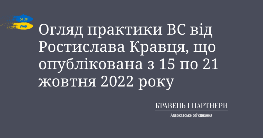 Огляд практики ВС від Ростислава Кравця, що опублікована з 15 по 21 жовтня 2022 року Огляд практики ВС від Ростислава Кравця, що опублікована з 15 по 21 жовтня 2022 року