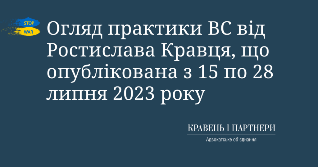 Огляд практики ВС від Ростислава Кравця, що опублікована з 15 по 28 липня 2023 року Огляд практики ВС від Ростислава Кравця, що опублікована з 15 по 28 липня 2023 року