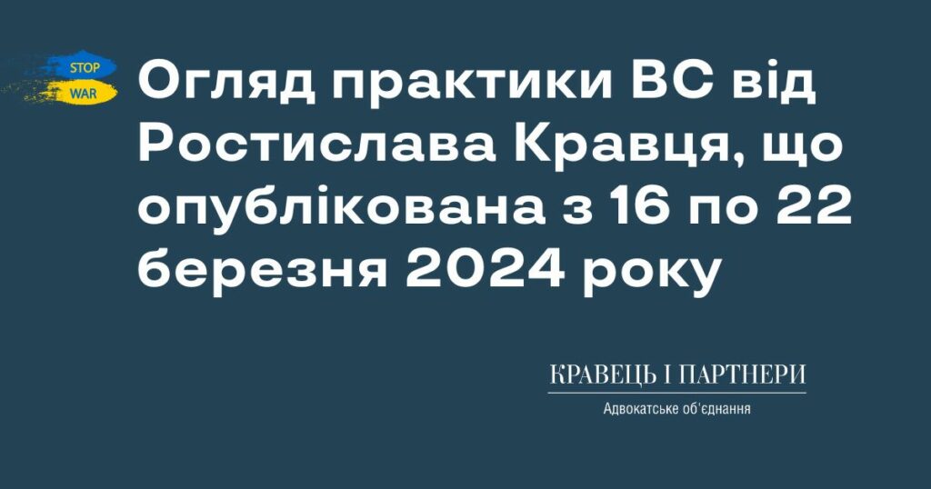 Огляд практики ВС від Ростислава Кравця, що опублікована з 16 по 22 березня 2024 року Огляд практики ВС від Ростислава Кравця, що опублікована з 16 по 22 березня 2024 року