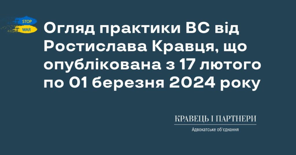 Огляд практики ВС від Ростислава Кравця, що опублікована з 17 лютого по 01 березня 2024 року Огляд практики ВС від Ростислава Кравця, що опублікована з 17 лютого по 01 березня 2024 року