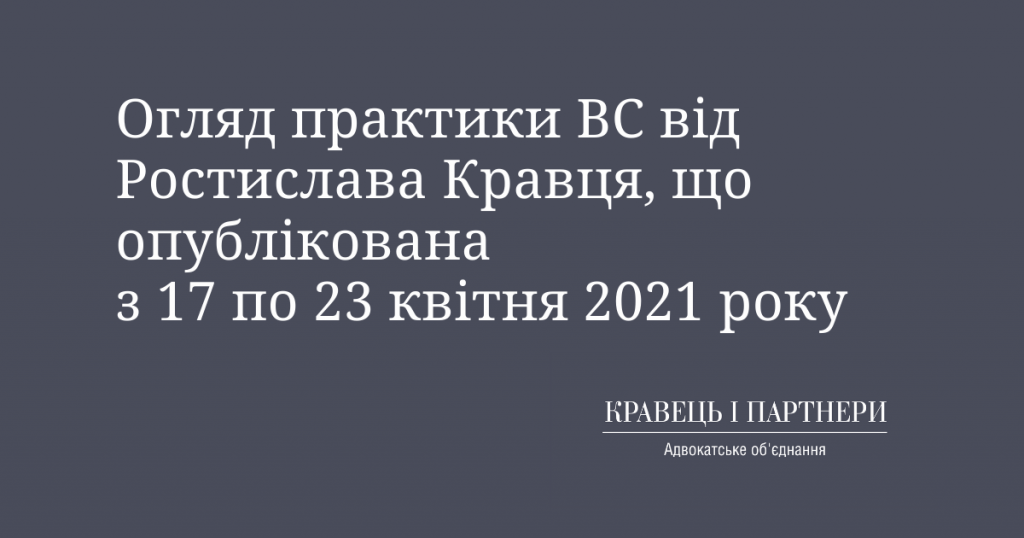Огляд практики ВС від Ростислава Кравця, що опублікована з 17 по 23 квітня 2021 року Огляд практики ВС від Ростислава Кравця, що опублікована з 17 по 23 квітня 2021 року