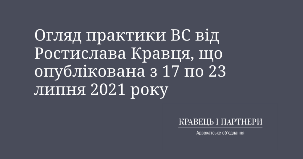 Огляд практики ВС від Ростислава Кравця, що опублікована з 17 по 23 липня 2021 року Огляд практики ВС від Ростислава Кравця, що опублікована з 17 по 23 липня 2021 року