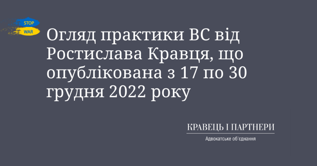 Огляд практики ВС від Ростислава Кравця, що опублікована з 17 по 30 грудня 2022 року Огляд практики ВС від Ростислава Кравця, що опублікована з 17 по 30 грудня 2022 року