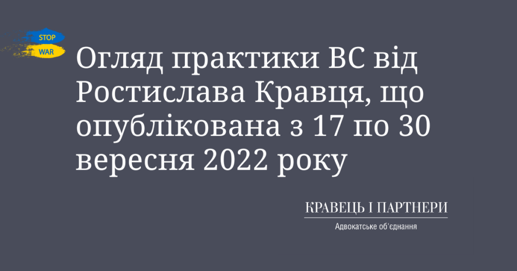 Огляд практики ВС від Ростислава Кравця, що опублікована з 17 по 30 вересня 2022 року Огляд практики ВС від Ростислава Кравця, що опублікована з 17 по 30 вересня 2022 року