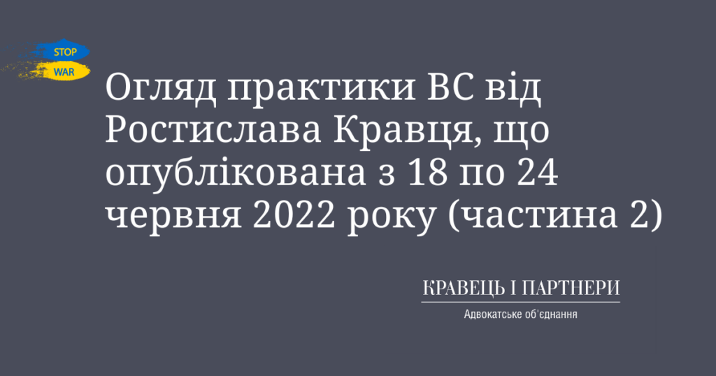 Огляд практики ВС від Ростислава Кравця, що опублікована з 18 по 24 червня 2022 року (частина 2) Огляд практики ВС від Ростислава Кравця, що опублікована з 18 по 24 червня 2022 року (частина 2)