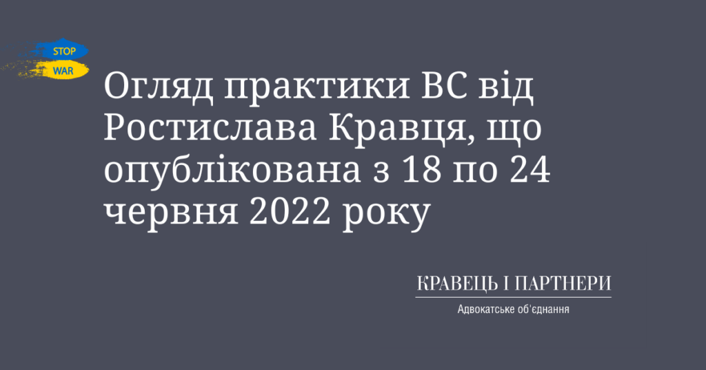 Огляд практики ВС від Ростислава Кравця, що опублікована з 18 по 24 червня 2022 року