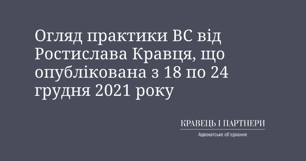 Огляд практики ВС від Ростислава Кравця, що опублікована з 18 по 24 грудня 2021 року Огляд практики ВС від Ростислава Кравця, що опублікована з 18 по 24 грудня 2021 року