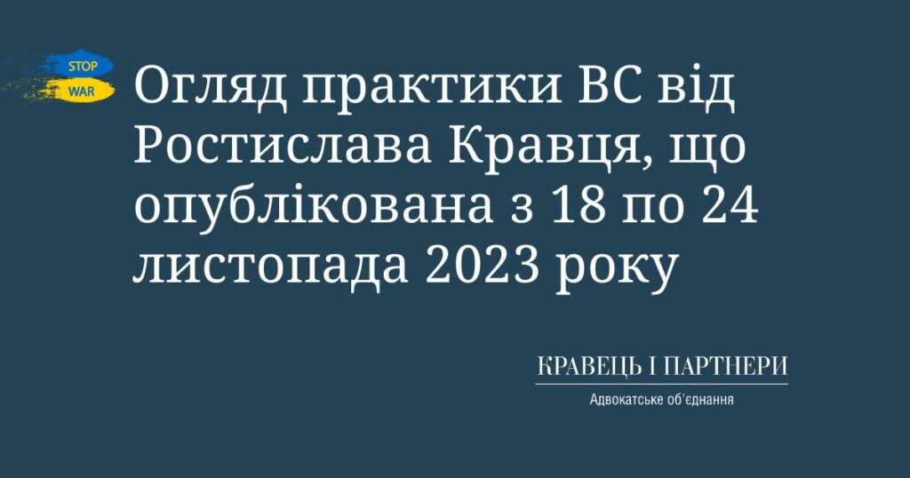 Огляд практики ВС від Ростислава Кравця, що опублікована з 18 по 24 листопада 2023 року Огляд практики ВС від Ростислава Кравця, що опублікована з 18 по 24 листопада 2023 року