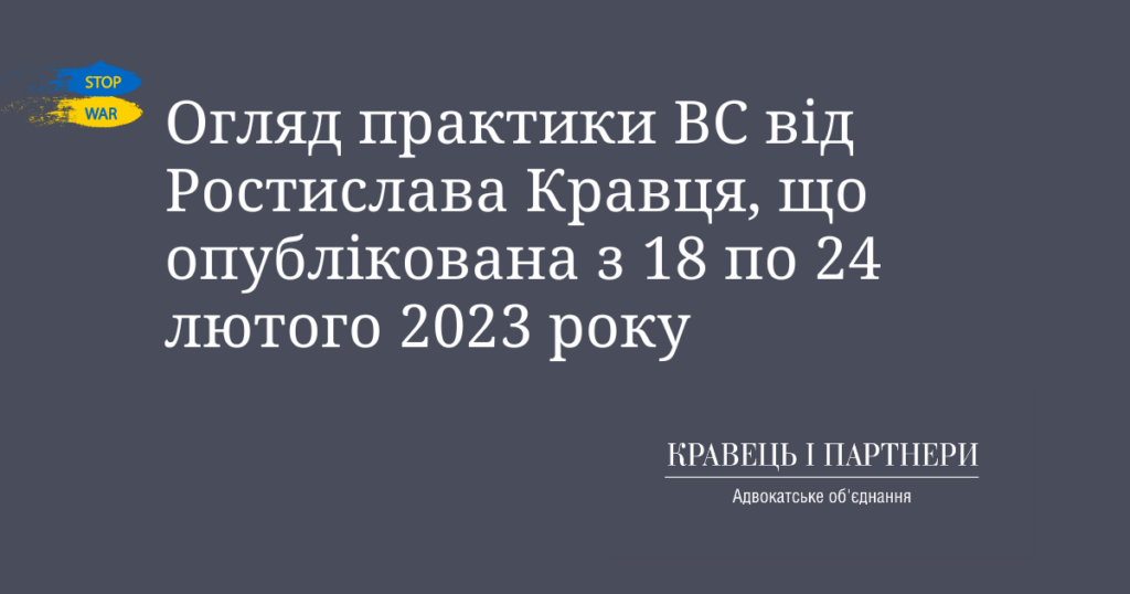 Огляд практики ВС від Ростислава Кравця, що опублікована з 18 по 24 лютого 2023 року Огляд практики ВС від Ростислава Кравця, що опублікована з 18 по 24 лютого 2023 року