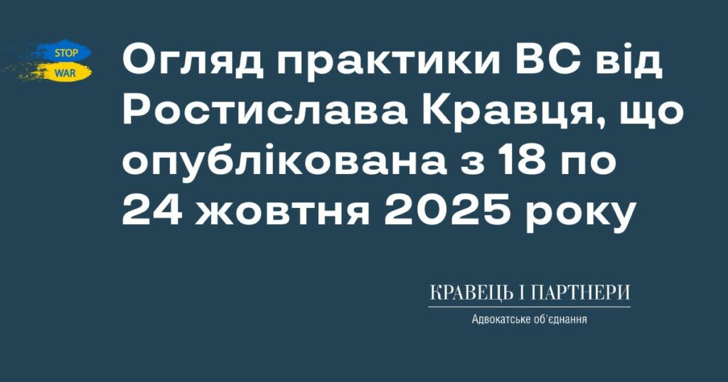Огляд практики ВС від Ростислава Кравця, що опублікована з 18 по 24 жовтня 2025 року Огляд практики ВС від Ростислава Кравця, що опублікована з 18 по 24 жовтня 2025 року