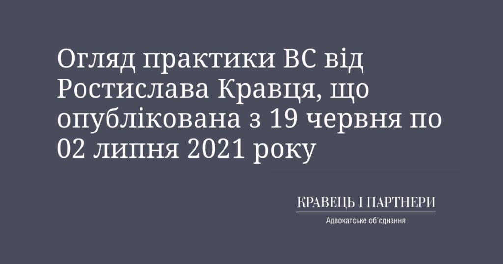 Огляд практики ВС від Ростислава Кравця, що опублікована з 19 червня по 02 липня 2021 року Огляд практики ВС від Ростислава Кравця, що опублікована з 19 червня по 02 липня 2021 року