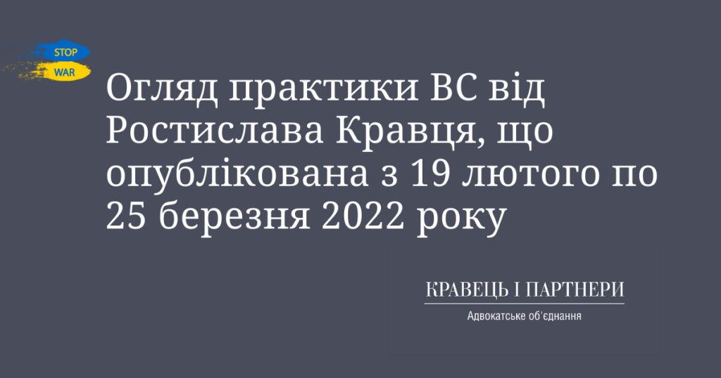 Огляд практики ВС від Ростислава Кравця, що опублікована з 19 лютого по 25 березня 2022 року Огляд практики ВС від Ростислава Кравця, що опублікована з 19 лютого по 25 березня 2022 року