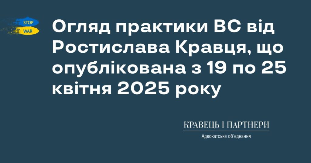 Огляд практики ВС від Ростислава Кравця, що опублікована з 19 по 25 квітня 2025 року Огляд практики ВС від Ростислава Кравця, що опублікована з 19 по 25 квітня 2025 року