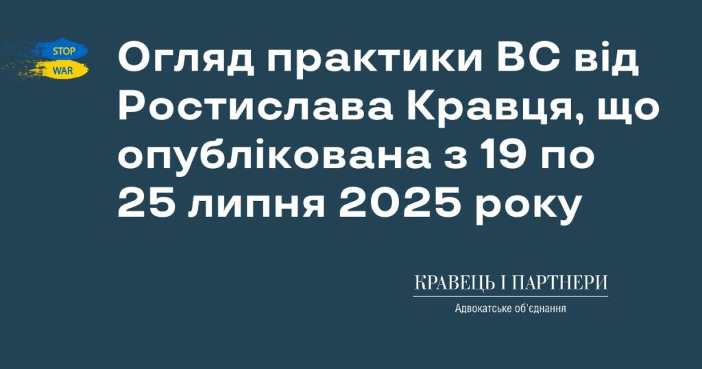 Огляд практики ВС від Ростислава Кравця, що опублікована з 19 по 25 липня 2025 року Огляд практики ВС від Ростислава Кравця, що опублікована з 19 по 25 липня 2025 року