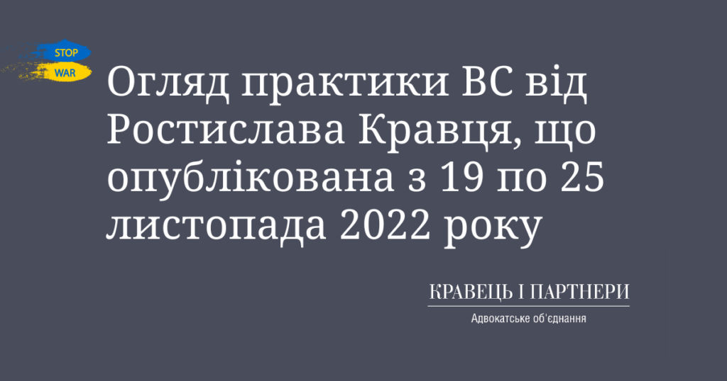 Огляд практики ВС від Ростислава Кравця, що опублікована з 19 по 25 листопада 2022 року Огляд практики ВС від Ростислава Кравця, що опублікована з 19 по 25 листопада 2022 року