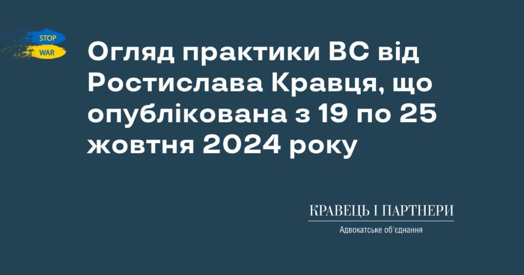 Огляд практики ВС від Ростислава Кравця, що опублікована з 19 по 25 жовтня 2024 року Огляд практики ВС від Ростислава Кравця, що опублікована з 19 по 25 жовтня 2024 року