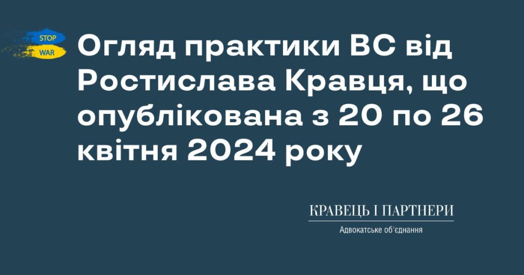 Огляд практики ВС від Ростислава Кравця, що опублікована з 20 по 26 квітня 2024 року Огляд практики ВС від Ростислава Кравця, що опублікована з 20 по 26 квітня 2024 року