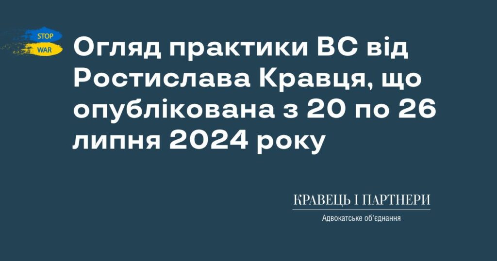 Огляд практики ВС від Ростислава Кравця, що опублікована з 20 по 26 липня 2024 року Огляд практики ВС від Ростислава Кравця, що опублікована з 20 по 26 липня 2024 року