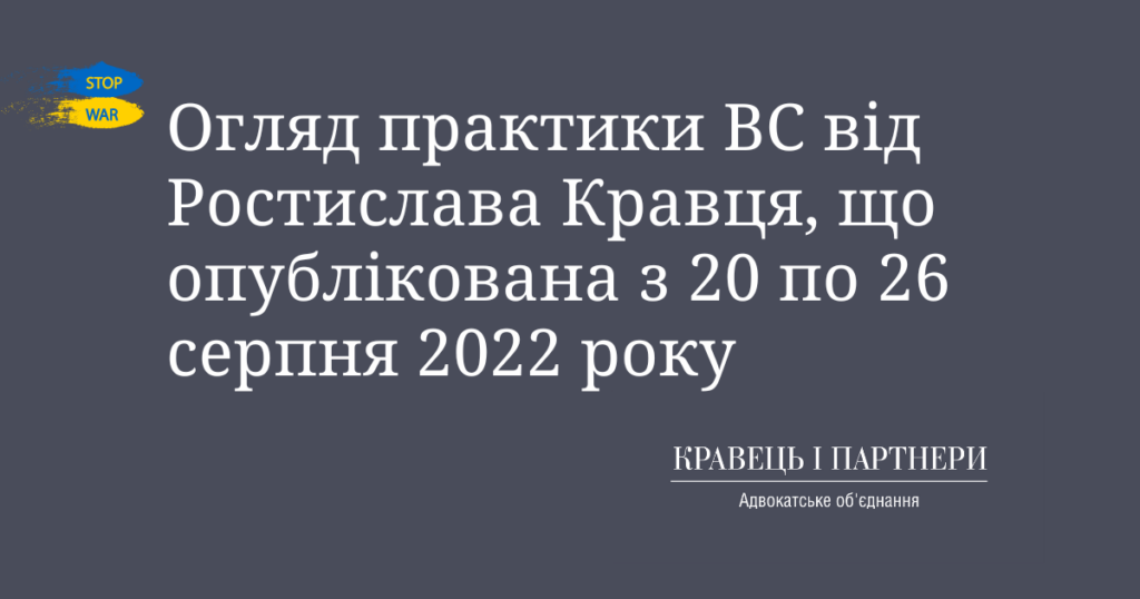 Огляд практики ВС від Ростислава Кравця, що опублікована з 20 по 26 серпня 2022 року