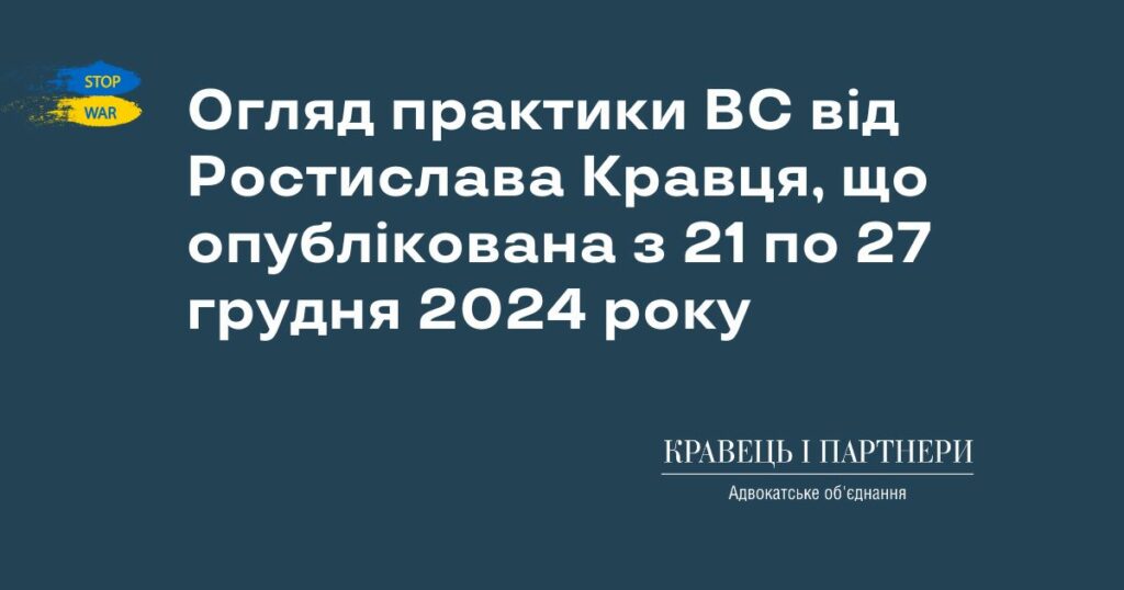 Огляд практики ВС від Ростислава Кравця, що опублікована з 21 по 27 грудня 2024 року Огляд практики ВС від Ростислава Кравця, що опублікована з 21 по 27 грудня 2024 року