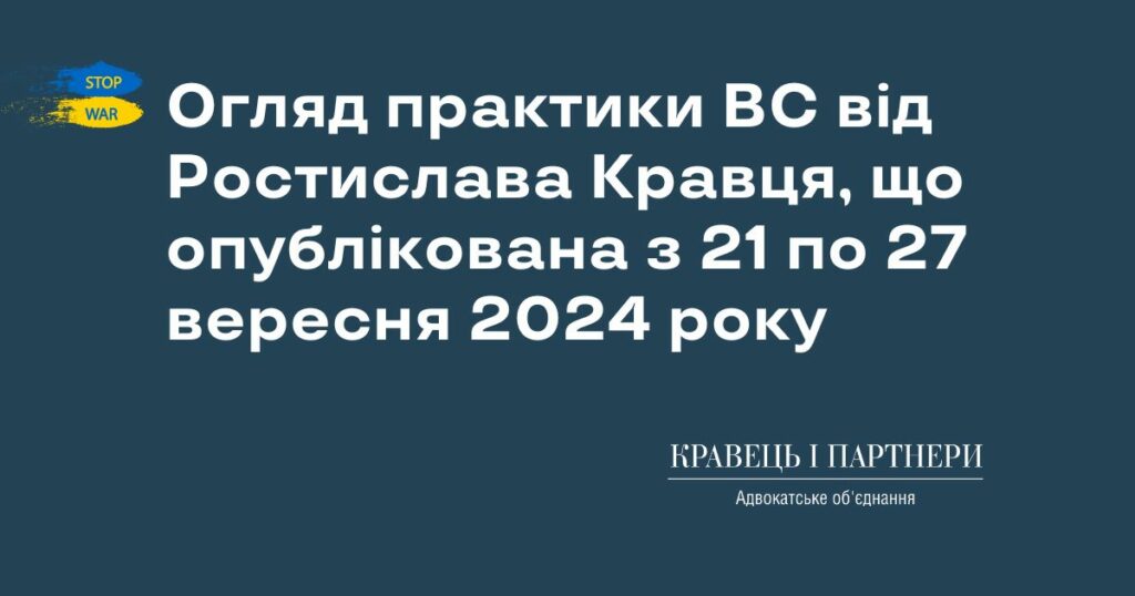 Огляд практики ВС від Ростислава Кравця, що опублікована з 21 по 27 вересня 2024 року Огляд практики ВС від Ростислава Кравця, що опублікована з 21 по 27 вересня 2024 року