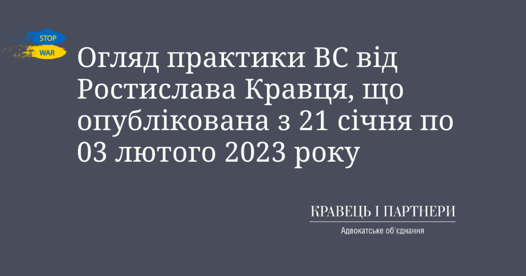 Огляд практики ВС від Ростислава Кравця, що опублікована з 21 січня по 03 лютого 2023 року Огляд практики ВС від Ростислава Кравця, що опублікована з 21 січня по 03 лютого 2023 року