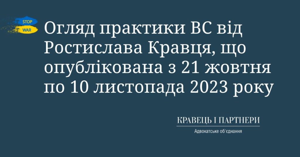 Огляд практики ВС від Ростислава Кравця, що опублікована з 21 жовтня по 10 листопада 2023 року Огляд практики ВС від Ростислава Кравця, що опублікована з 21 жовтня по 10 листопада 2023 року