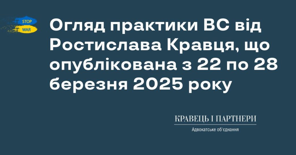 Огляд практики ВС від Ростислава Кравця, що опублікована з 22 по 28 березня 2025 року Огляд практики ВС від Ростислава Кравця, що опублікована з 22 по 28 березня 2025 року