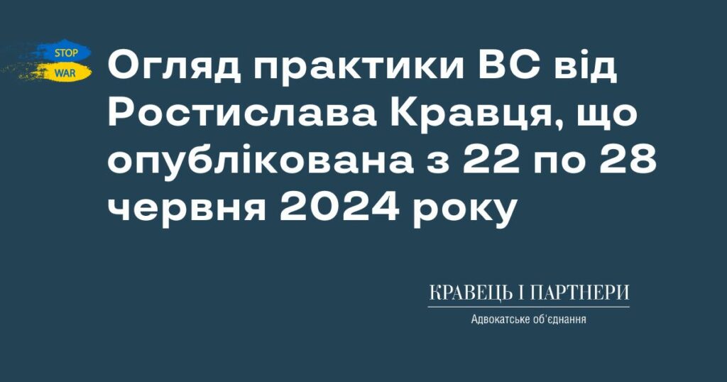 Огляд практики ВС від Ростислава Кравця, що опублікована з 22 по 28 червня 2024 року Огляд практики ВС від Ростислава Кравця, що опублікована з 22 по 28 червня 2024 року