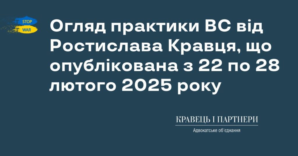 Огляд практики ВС від Ростислава Кравця, що опублікована з 22 по 28 лютого 2025 року Огляд практики ВС від Ростислава Кравця, що опублікована з 22 по 28 лютого 2025 року