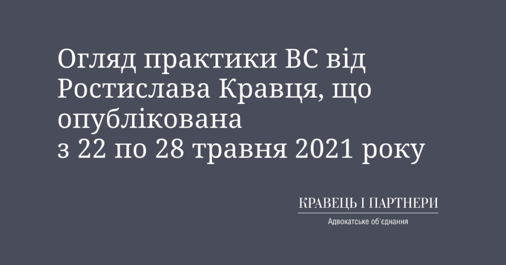 Огляд практики ВС від Ростислава Кравця, що опублікована з 22 по 28 травня 2021 року Огляд практики ВС від Ростислава Кравця, що опублікована з 22 по 28 травня 2021 року