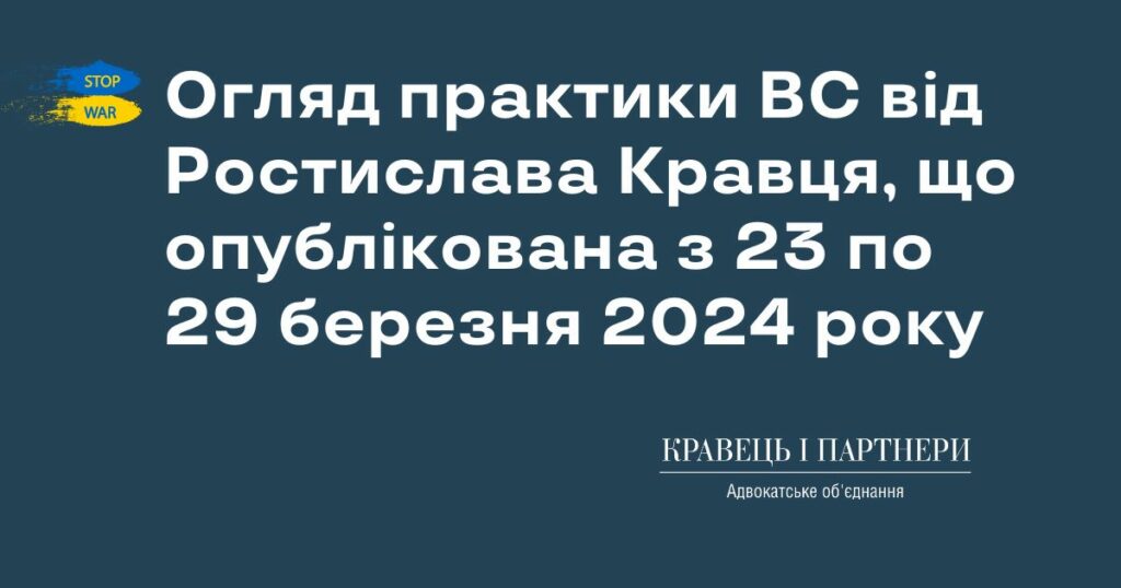 Огляд практики ВС від Ростислава Кравця, що опублікована з 23 по 29 березня 2024 року Огляд практики ВС від Ростислава Кравця, що опублікована з 23 по 29 березня 2024 року