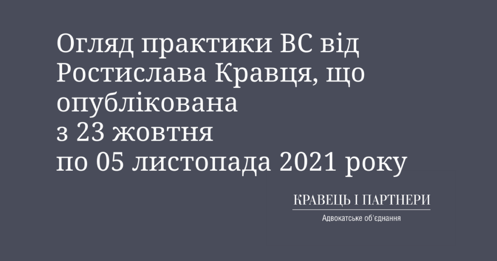 Огляд практики ВС від Ростислава Кравця, що опублікована з 23 жовтня по 05 листопада 2021 року Огляд практики ВС від Ростислава Кравця, що опублікована з 23 жовтня по 05 листопада 2021 року