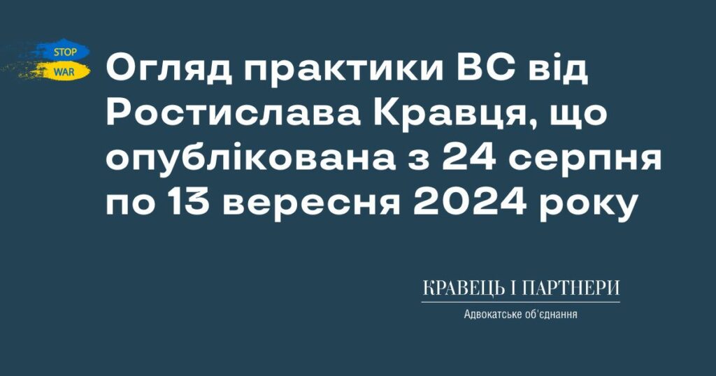 Огляд практики ВС від Ростислава Кравця, що опублікована з 24 серпня по 13 вересня 2024 року Огляд практики ВС від Ростислава Кравця, що опублікована з 24 серпня по 13 вересня 2024 року