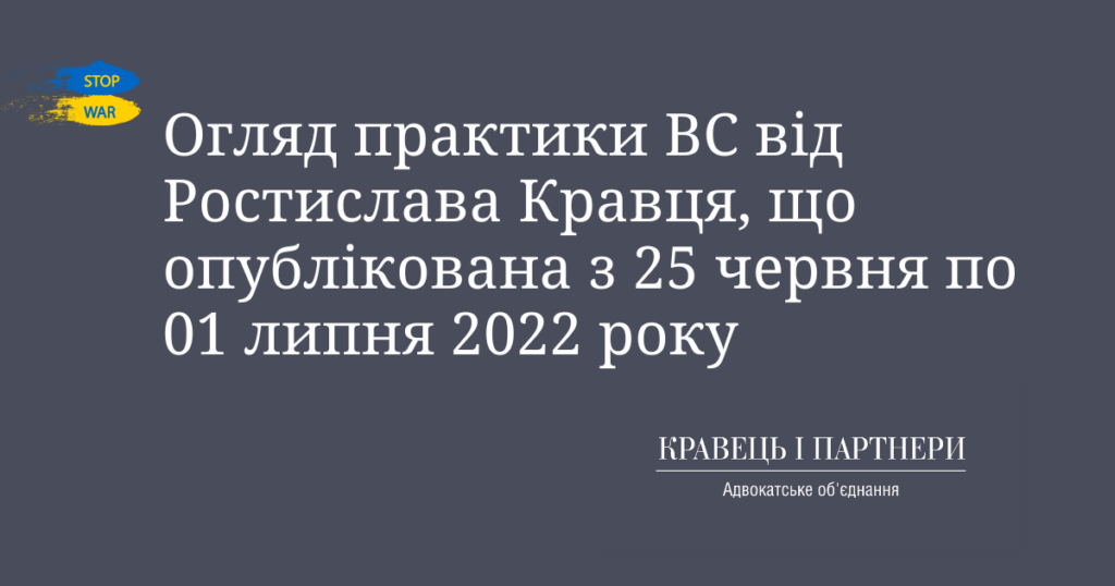 Огляд практики ВС від Ростислава Кравця, що опублікована з 25 червня по 01 липня 2022 року