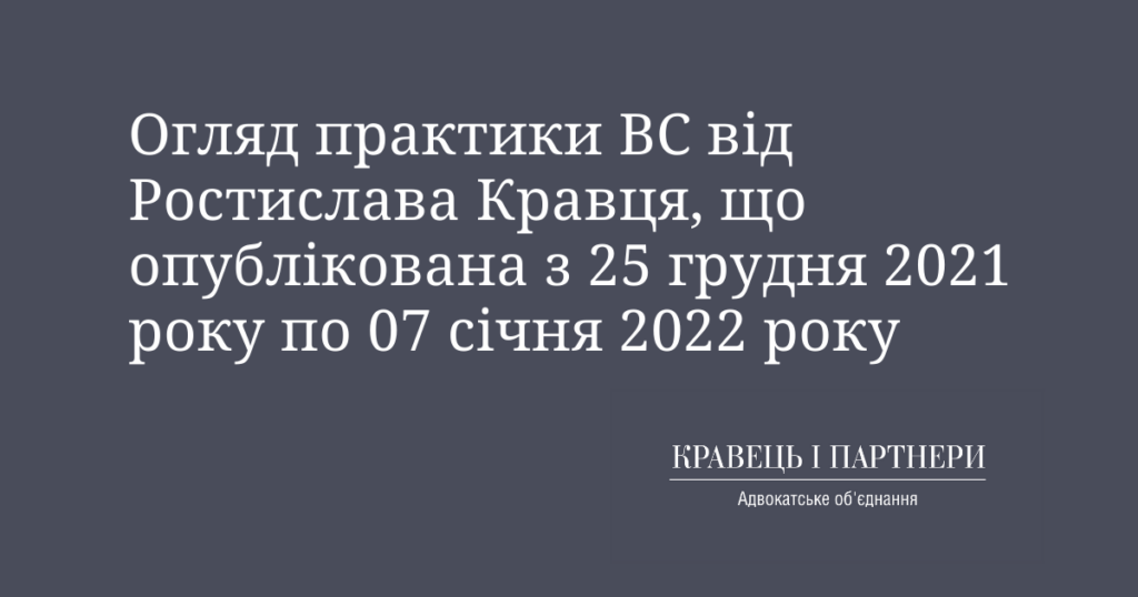 Огляд практики ВС від Ростислава Кравця, що опублікована з 25 грудня 2021 року по 07 січня 2022 року Огляд практики ВС від Ростислава Кравця, що опублікована з 25 грудня 2021 року по 07 січня 2022 року