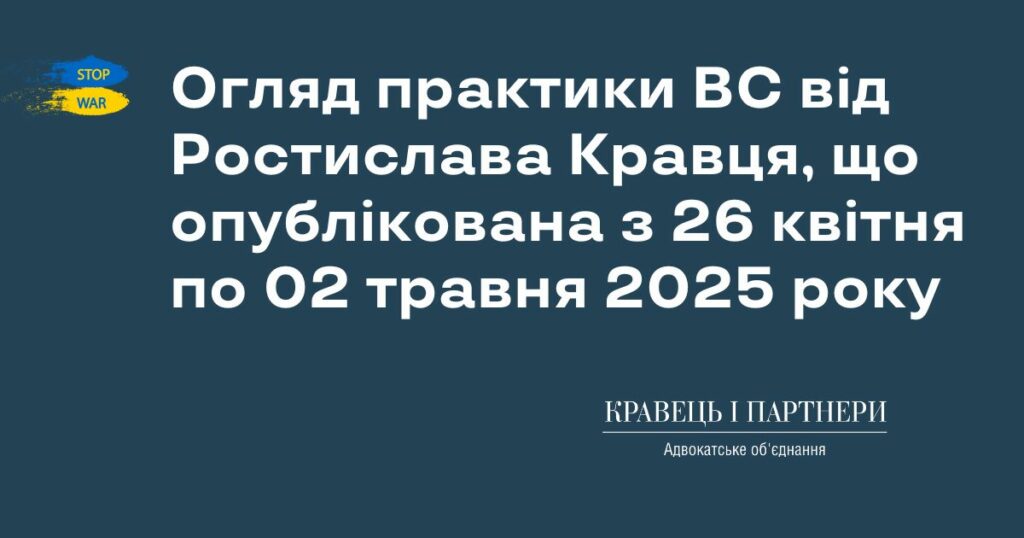 Огляд практики ВС від Ростислава Кравця, що опублікована з 26 квітня по 02 травня 2025 року Огляд практики ВС від Ростислава Кравця, що опублікована з 26 квітня по 02 травня 2025 року