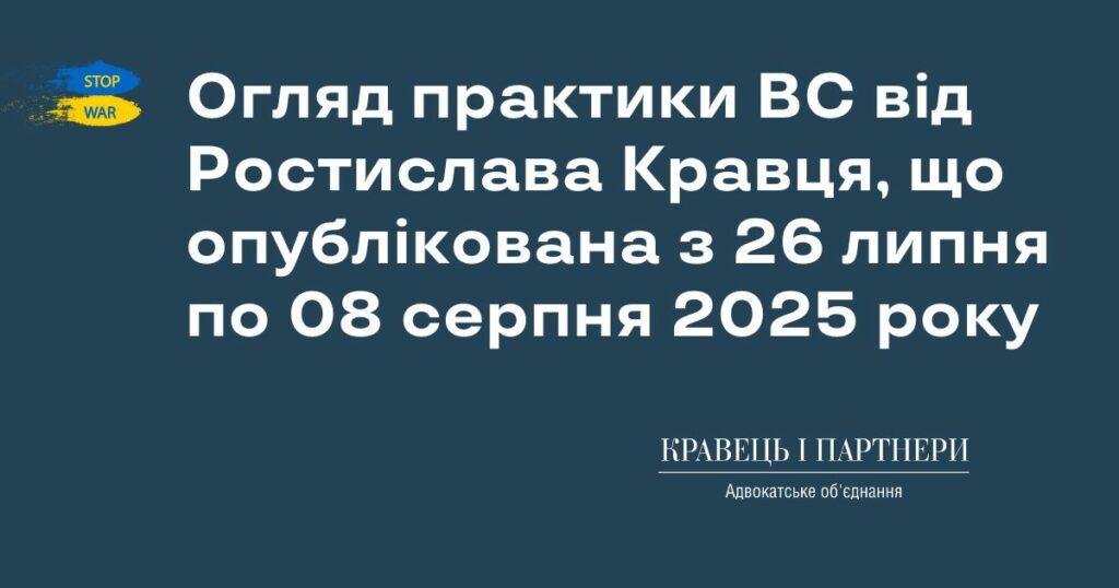 Огляд практики ВС від Ростислава Кравця, що опублікована з 26 липня по 08 серпня 2025 року Огляд практики ВС від Ростислава Кравця, що опублікована з 26 липня по 08 серпня 2025 року