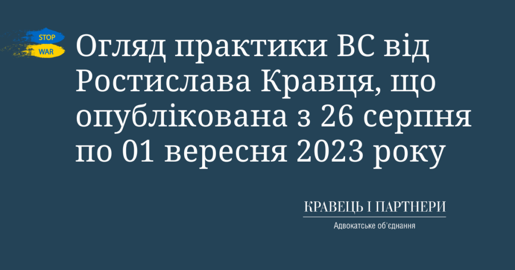 Огляд практики ВС від Ростислава Кравця, що опублікована з 26 серпня по 01 вересня 2023 року Огляд практики ВС від Ростислава Кравця, що опублікована з 26 серпня по 01 вересня 2023 року