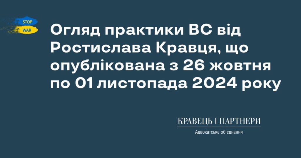Огляд практики ВС від Ростислава Кравця, що опублікована з 26 жовтня по 01 листопада 2024 року Огляд практики ВС від Ростислава Кравця, що опублікована з 26 жовтня по 01 листопада 2024 року