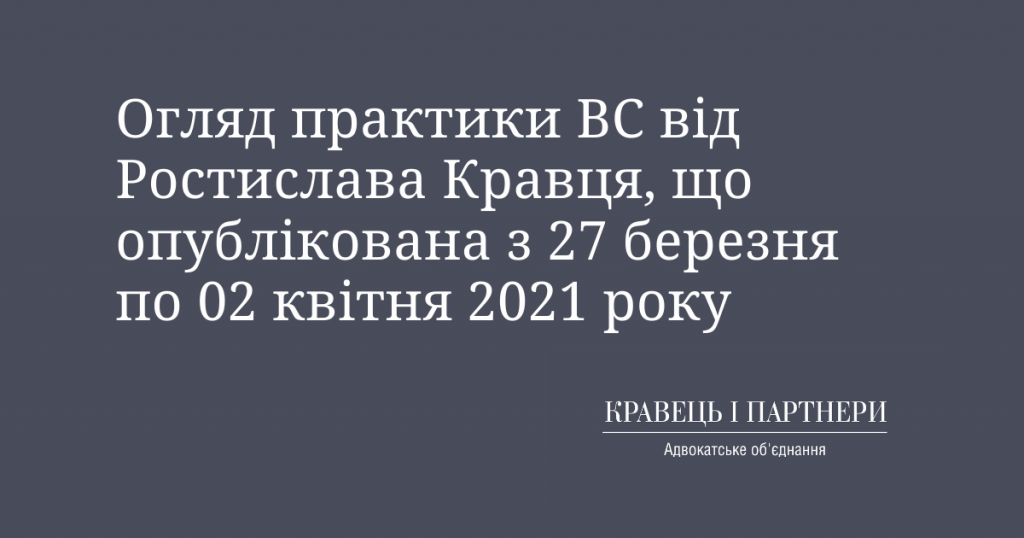 Огляд практики ВС від Ростислава Кравця, що опублікована з 27 березня по 02 квітня 2021 року Огляд практики ВС від Ростислава Кравця, що опублікована з 27 березня по 02 квітня 2021 року