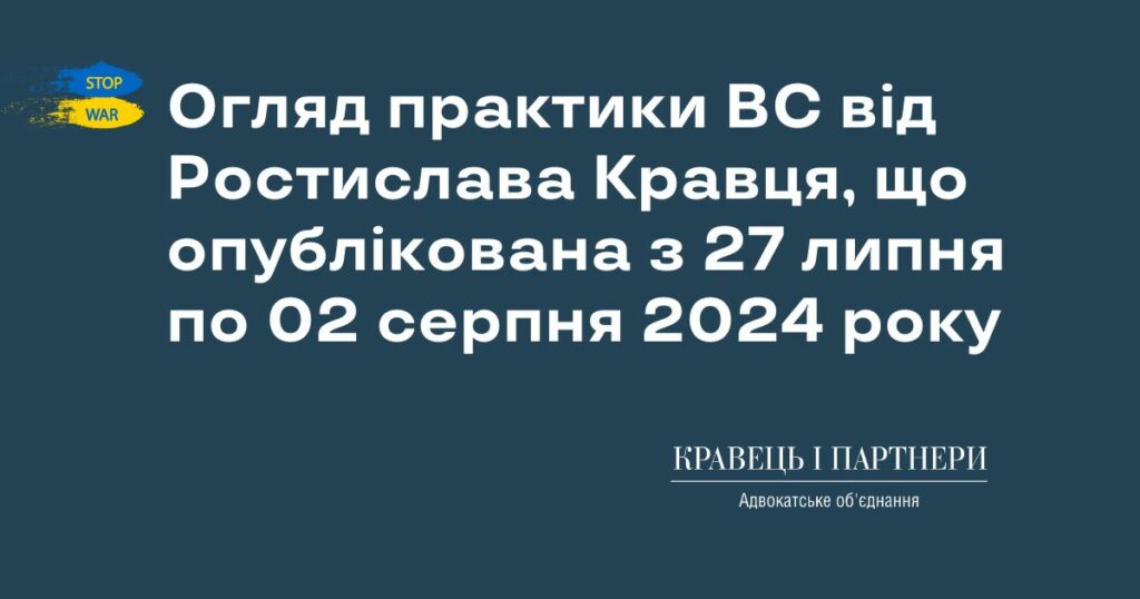Огляд практики ВС від Ростислава Кравця, що опублікована з 27 липня по 02 серпня 2024 року Огляд практики ВС від Ростислава Кравця, що опублікована з 27 липня по 02 серпня 2024 року