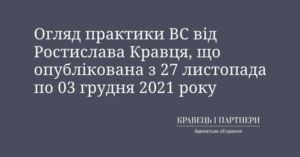Огляд практики ВС від Ростислава Кравця, що опублікована з 27 листопада по 03 грудня 2021 року