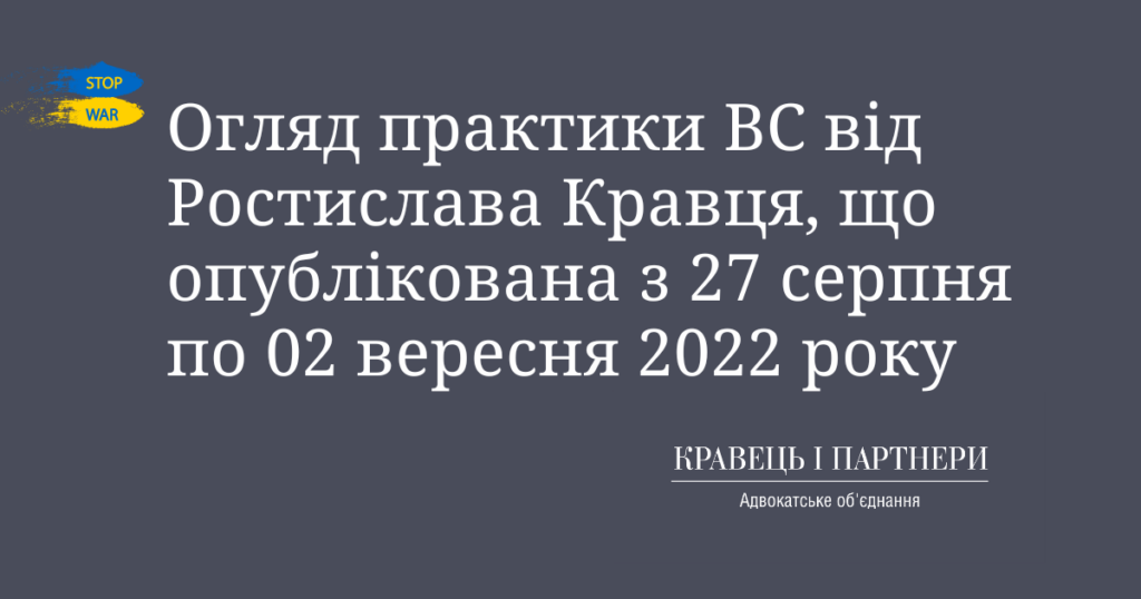 Огляд практики ВС від Ростислава Кравця, що опублікована з 27 серпня по 02 вересня 2022 року Огляд практики ВС від Ростислава Кравця, що опублікована з 27 серпня по 02 вересня 2022 року