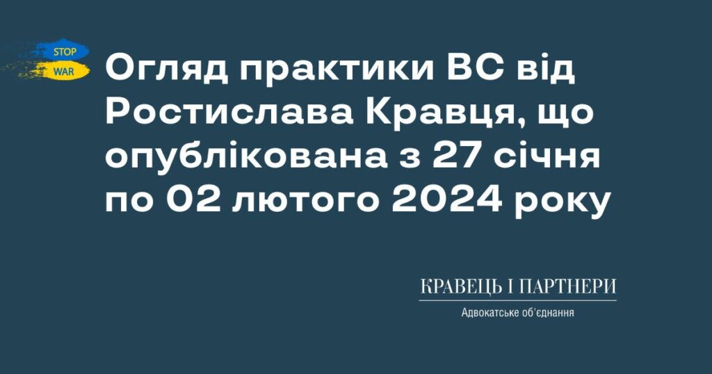 Огляд практики ВС від Ростислава Кравця, що опублікована з 27 січня по 02 лютого 2024 року Огляд практики ВС від Ростислава Кравця, що опублікована з 27 січня по 02 лютого 2024 року