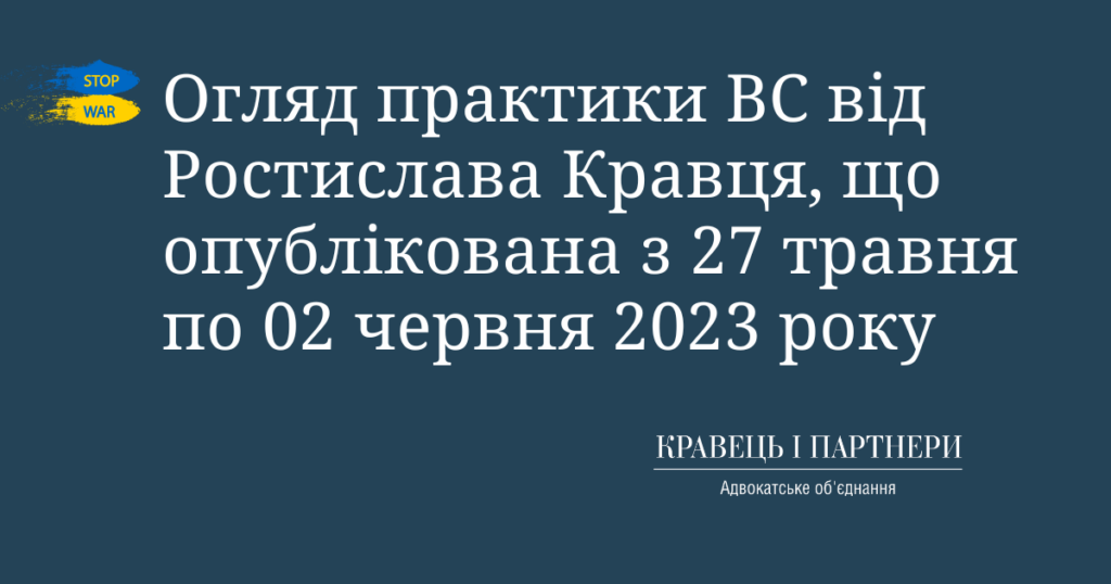Огляд практики ВС від Ростислава Кравця, що опублікована з 27 травня по 02 червня 2023 року Огляд практики ВС від Ростислава Кравця, що опублікована з 27 травня по 02 червня 2023 року