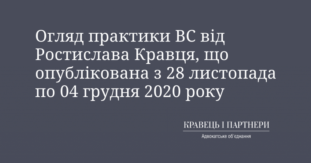 Огляд практики ВС від Ростислава Кравця, що опублікована з 28 листопада по 04 грудня 2020 року Огляд практики ВС від Ростислава Кравця, що опублікована з 28 листопада по 04 грудня 2020 року