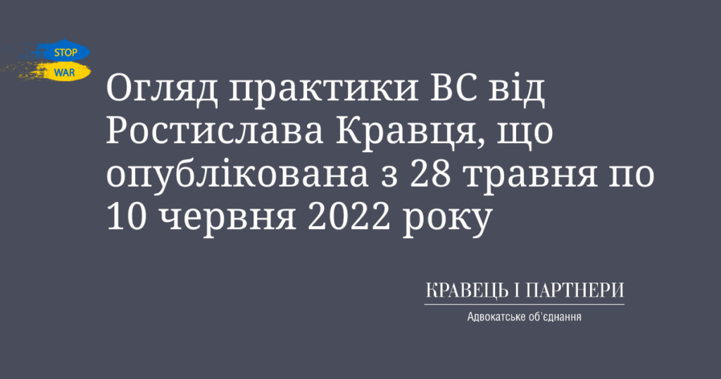 Огляд практики ВС від Ростислава Кравця, що опублікована з 28 травня по 10 червня 2022 року Огляд практики ВС від Ростислава Кравця, що опублікована з 28 травня по 10 червня 2022 року