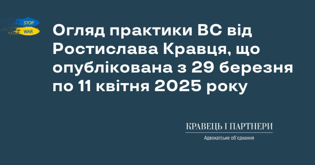 Огляд практики ВС від Ростислава Кравця, що опублікована з 29 березня по 11 квітня 2025 року Огляд практики ВС від Ростислава Кравця, що опублікована з 29 березня по 11 квітня 2025 року