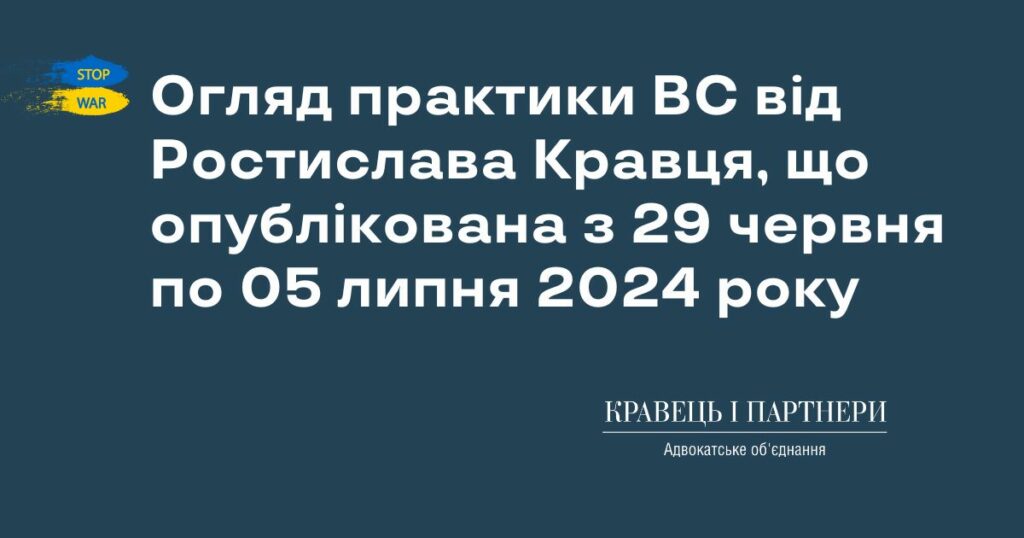 Огляд практики ВС від Ростислава Кравця, що опублікована з 29 червня по 05 липня 2024 року Огляд практики ВС від Ростислава Кравця, що опублікована з 29 червня по 05 липня 2024 року